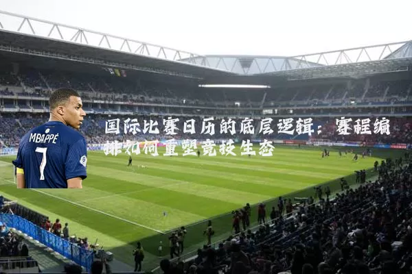 国际比赛日历的底层逻辑：赛程编排如何重塑竞技生态